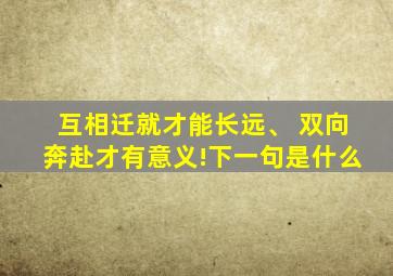 互相迁就才能长远、 双向奔赴才有意义!下一句是什么
